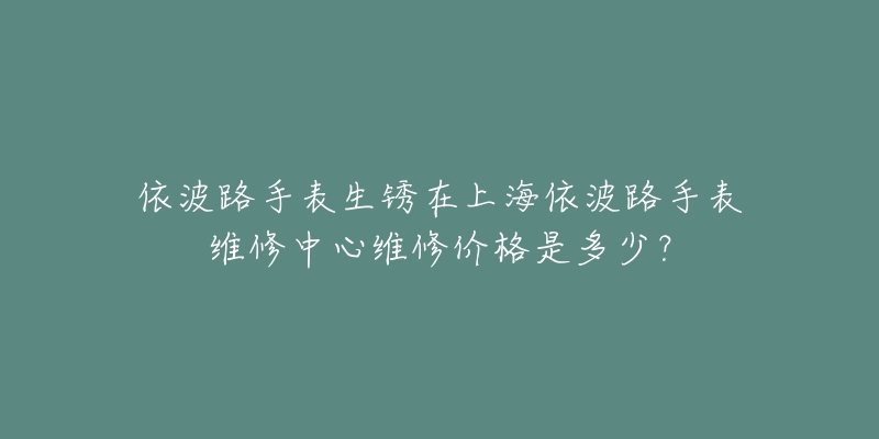 依波路手表生銹在上海依波路手表維修中心維修價格是多少？