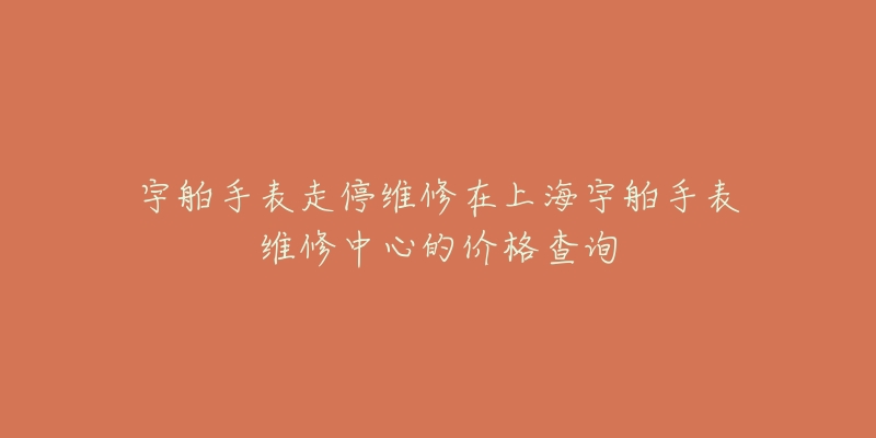 宇舶手表走停維修在上海宇舶手表維修中心的價格查詢