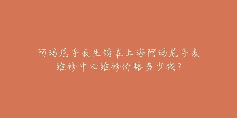 阿瑪尼手表生銹在上海阿瑪尼手表維修中心維修價(jià)格多少錢？