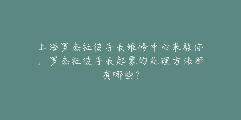 上海羅杰杜彼手表維修中心來教你：羅杰杜彼手表起霧的處理方法都有哪些？