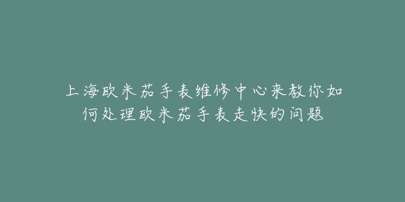 上海歐米茄手表維修中心來教你如何處理歐米茄手表走快的問題