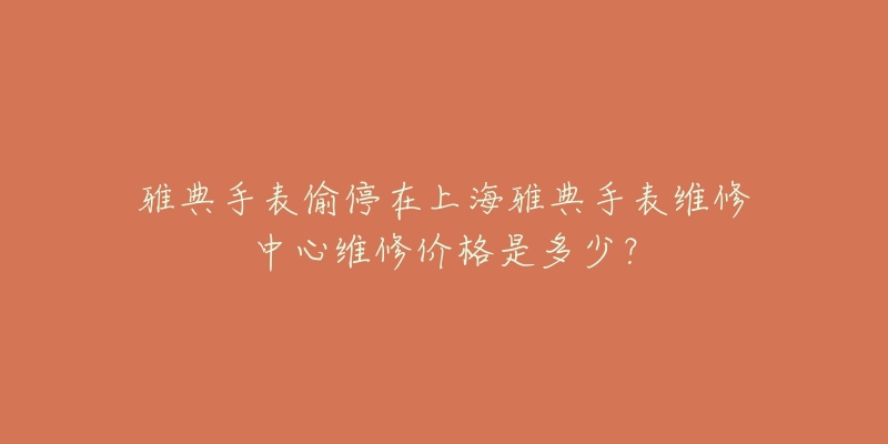 雅典手表偷停在上海雅典手表維修中心維修價格是多少？