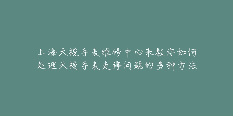 上海天梭手表維修中心來教你如何處理天梭手表走停問題的多種方法