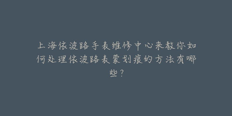 上海依波路手表維修中心來教你如何處理依波路表蒙劃痕的方法有哪些？