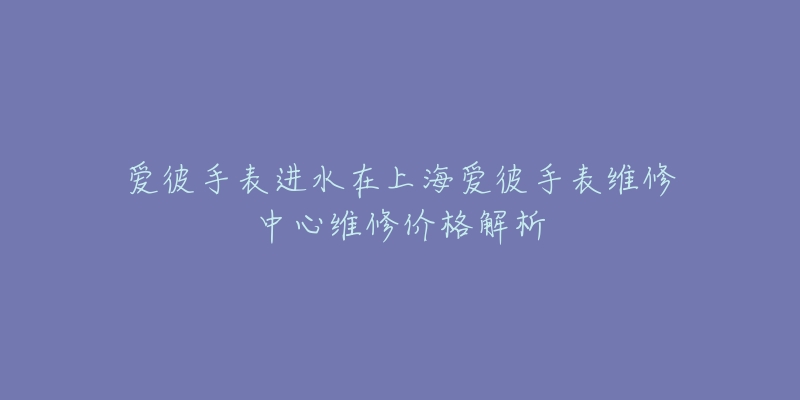 愛彼手表進水在上海愛彼手表維修中心維修價格解析