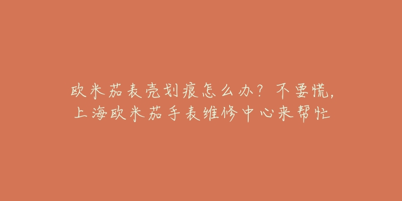 歐米茄表殼劃痕怎么辦？不要慌，上海歐米茄手表維修中心來幫忙