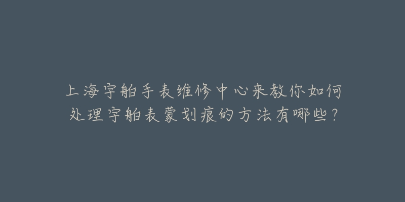 上海宇舶手表維修中心來(lái)教你如何處理宇舶表蒙劃痕的方法有哪些？