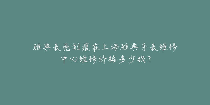 雅典表殼劃痕在上海雅典手表維修中心維修價格多少錢？