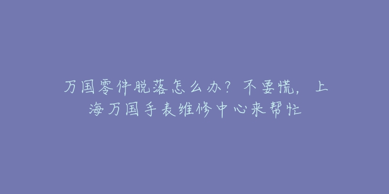 萬國零件脫落怎么辦？不要慌，上海萬國手表維修中心來幫忙