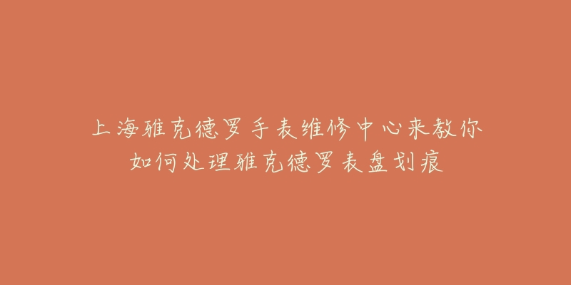 上海雅克德羅手表維修中心來(lái)教你如何處理雅克德羅表盤(pán)劃痕