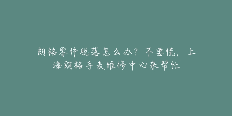 朗格零件脫落怎么辦？不要慌，上海朗格手表維修中心來幫忙