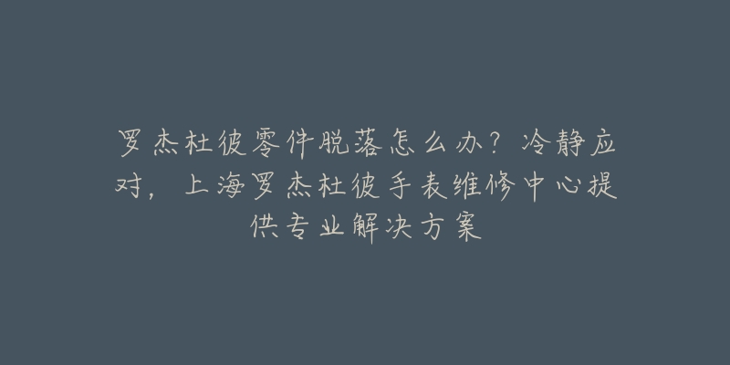 羅杰杜彼零件脫落怎么辦？冷靜應(yīng)對，上海羅杰杜彼手表維修中心提供專業(yè)解決方案