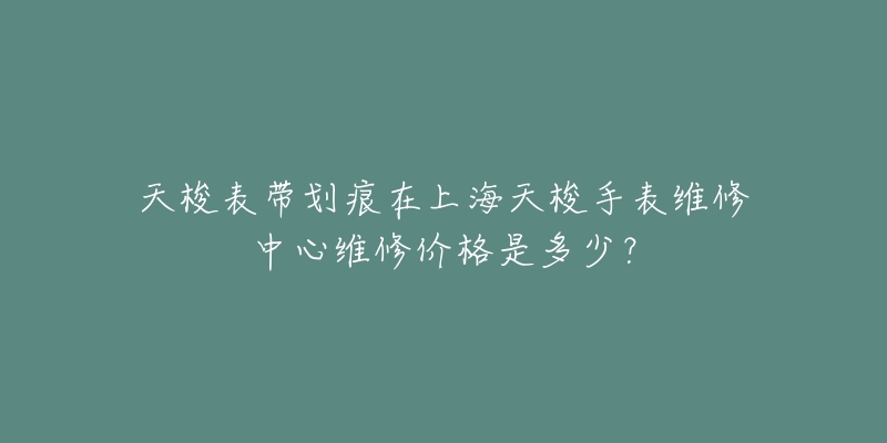 天梭表帶劃痕在上海天梭手表維修中心維修價格是多少？