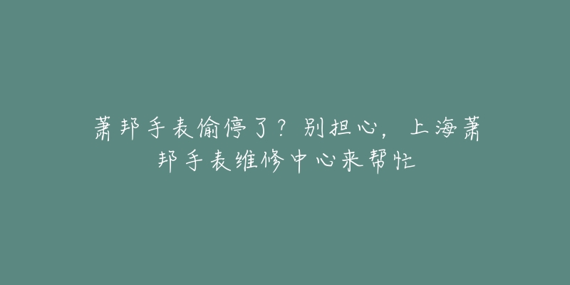 蕭邦手表偷停了？別擔(dān)心，上海蕭邦手表維修中心來幫忙