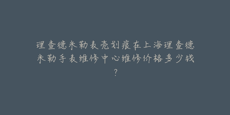 理查德米勒表殼劃痕在上海理查德米勒手表維修中心維修價(jià)格多少錢？