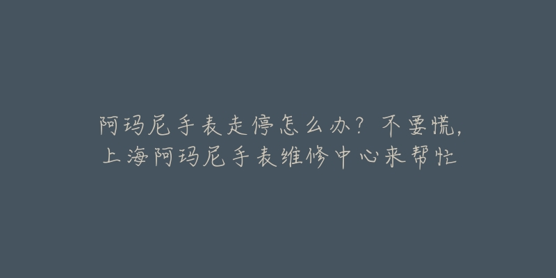 阿瑪尼手表走停怎么辦？不要慌，上海阿瑪尼手表維修中心來幫忙