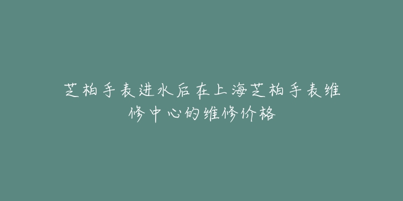 芝柏手表進(jìn)水后在上海芝柏手表維修中心的維修價(jià)格