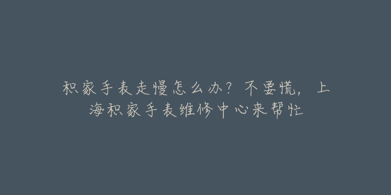 積家手表走慢怎么辦？不要慌，上海積家手表維修中心來幫忙