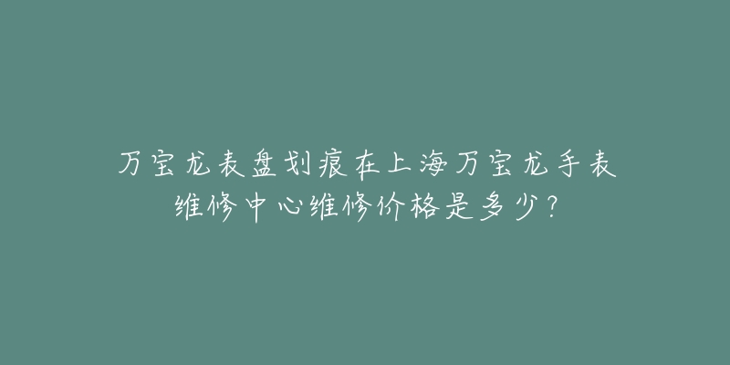 萬(wàn)寶龍表盤(pán)劃痕在上海萬(wàn)寶龍手表維修中心維修價(jià)格是多少？