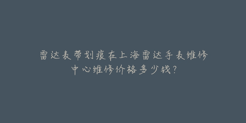 雷達(dá)表帶劃痕在上海雷達(dá)手表維修中心維修價格多少錢？