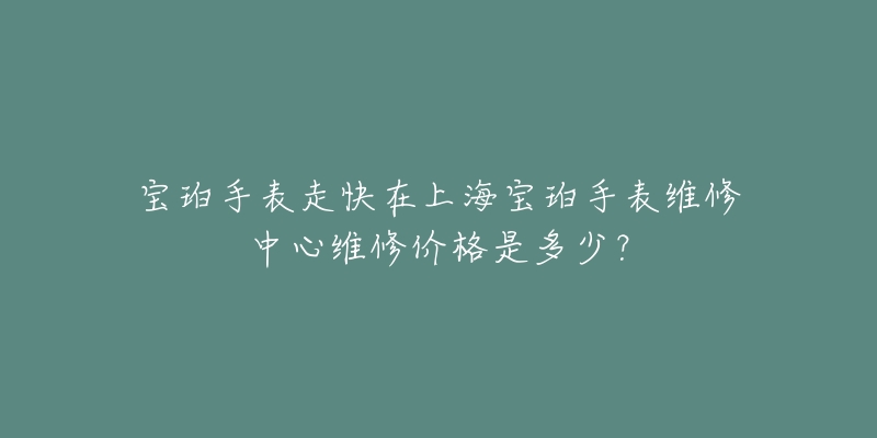 寶珀手表走快在上海寶珀手表維修中心維修價(jià)格是多少？