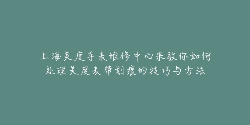 上海美度手表維修中心來教你如何處理美度表帶劃痕的技巧與方法