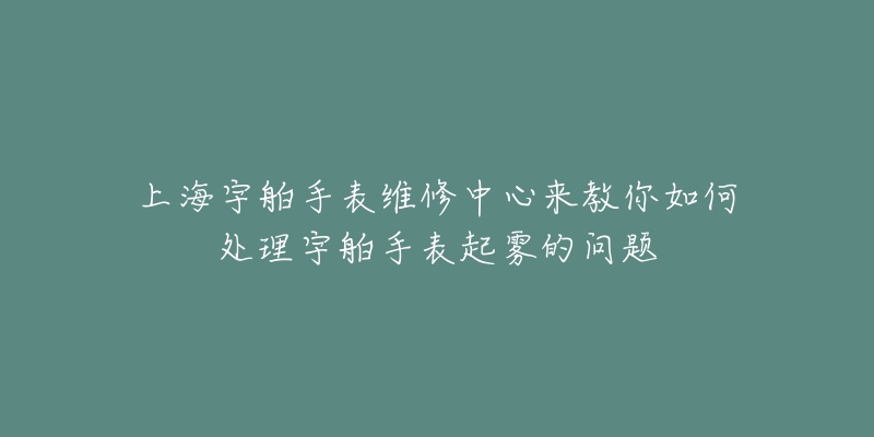 上海宇舶手表維修中心來教你如何處理宇舶手表起霧的問題