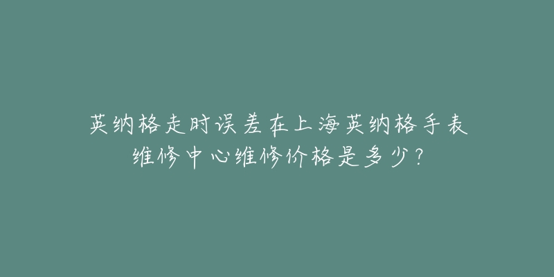 英納格走時誤差在上海英納格手表維修中心維修價格是多少？