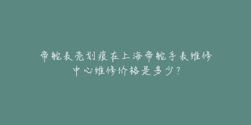 帝舵表殼劃痕在上海帝舵手表維修中心維修價格是多少？