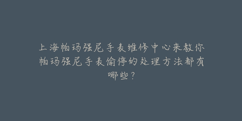 上海帕瑪強尼手表維修中心來教你帕瑪強尼手表偷停的處理方法都有哪些？