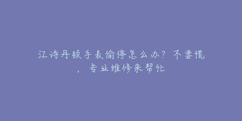 江詩(shī)丹頓手表偷停怎么辦？不要慌，專(zhuān)業(yè)維修來(lái)幫忙