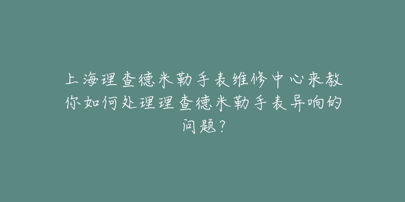 上海理查德米勒手表維修中心來教你如何處理理查德米勒手表異響的問題？