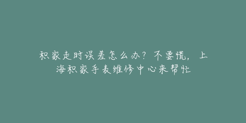 積家走時誤差怎么辦？不要慌，上海積家手表維修中心來幫忙