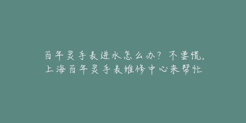 百年靈手表進(jìn)水怎么辦？不要慌，上海百年靈手表維修中心來(lái)幫忙