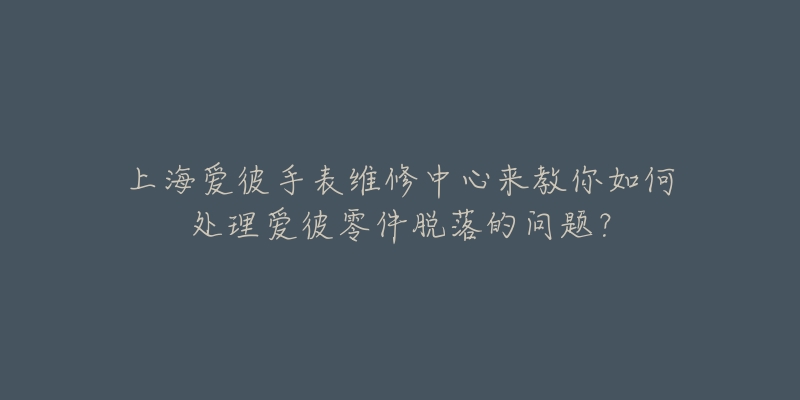 上海愛彼手表維修中心來教你如何處理愛彼零件脫落的問題？