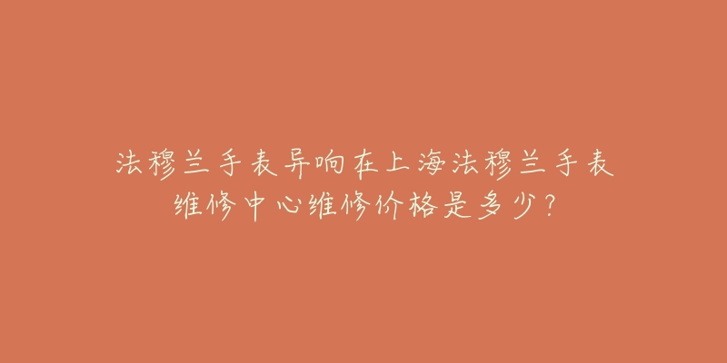 法穆蘭手表異響在上海法穆蘭手表維修中心維修價(jià)格是多少？