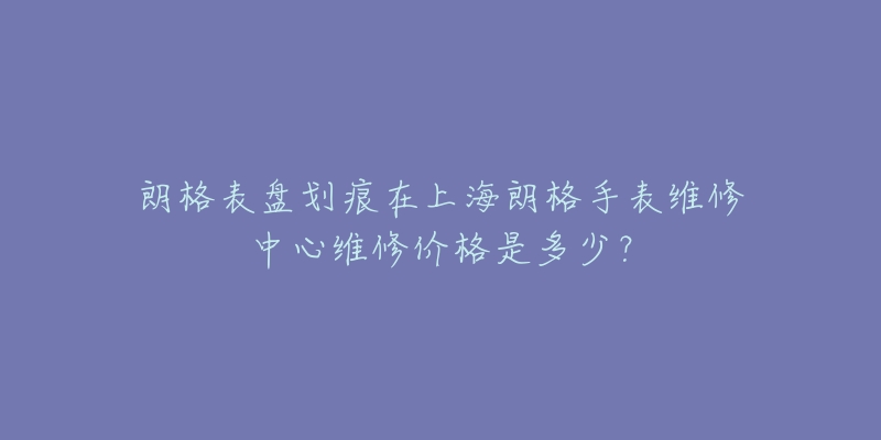 朗格表盤劃痕在上海朗格手表維修中心維修價格是多少？