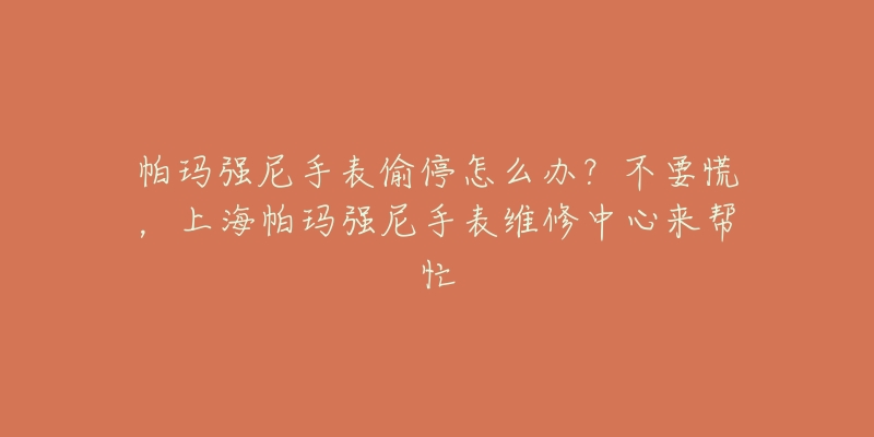 帕瑪強(qiáng)尼手表偷停怎么辦？不要慌，上海帕瑪強(qiáng)尼手表維修中心來幫忙