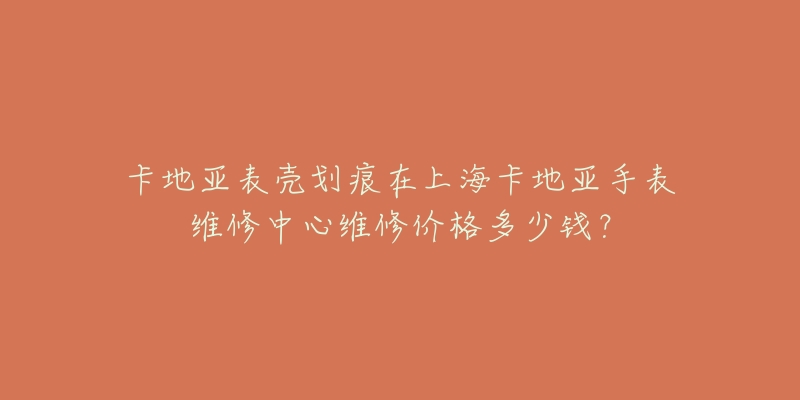 卡地亞表殼劃痕在上海卡地亞手表維修中心維修價(jià)格多少錢(qián)？