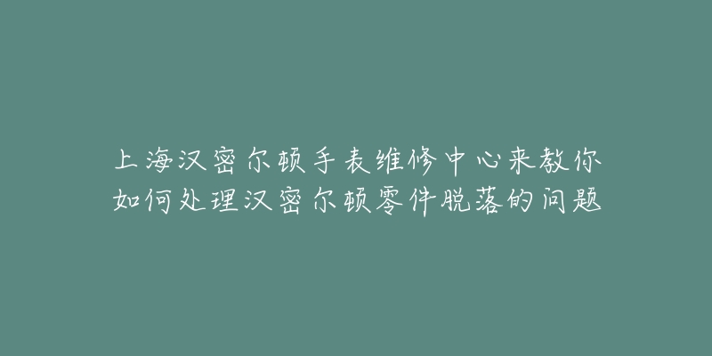 上海漢密爾頓手表維修中心來(lái)教你如何處理漢密爾頓零件脫落的問題