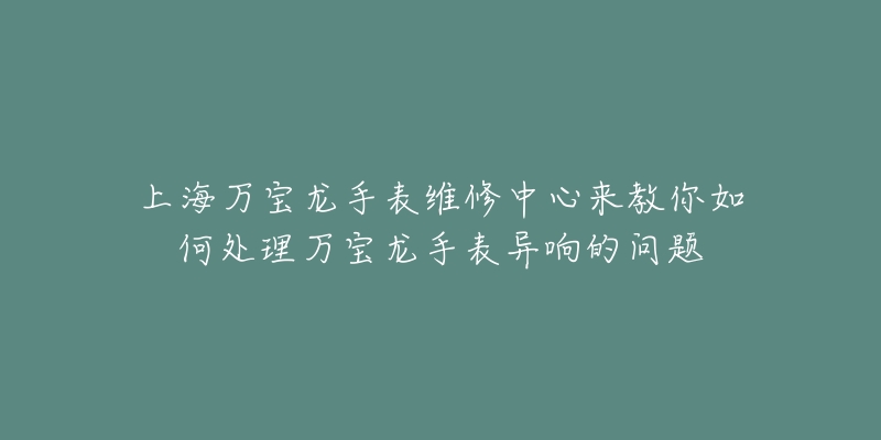 上海萬寶龍手表維修中心來教你如何處理萬寶龍手表異響的問題