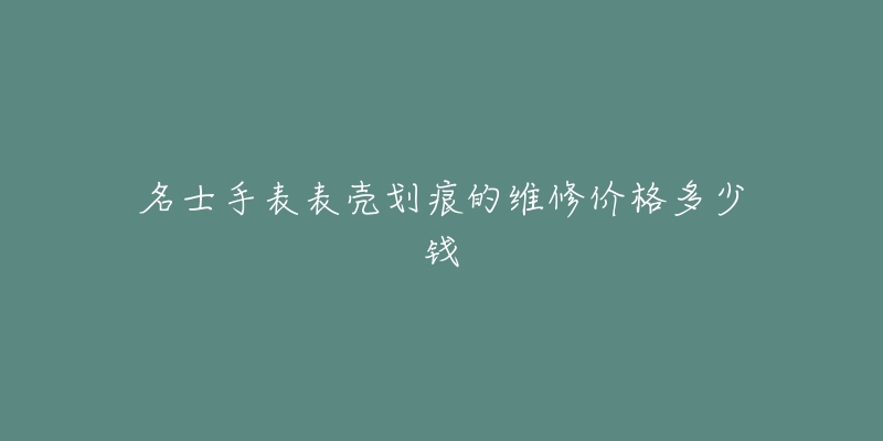 名士手表表殼劃痕的維修價(jià)格多少錢