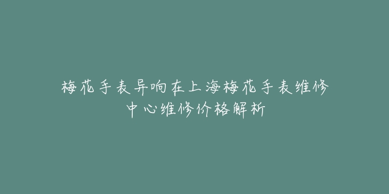 梅花手表異響在上海梅花手表維修中心維修價(jià)格解析