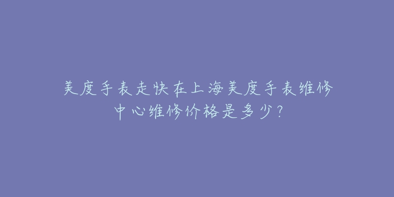 美度手表走快在上海美度手表維修中心維修價格是多少？