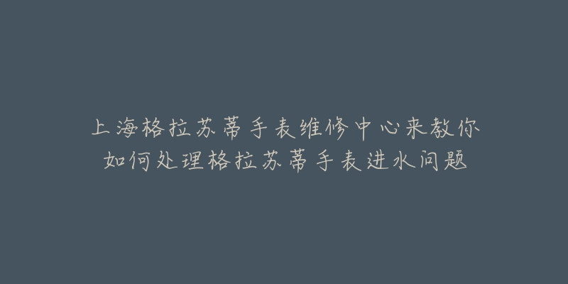 上海格拉蘇蒂手表維修中心來教你如何處理格拉蘇蒂手表進(jìn)水問題