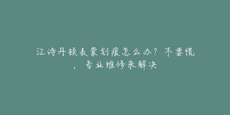 江詩(shī)丹頓表蒙劃痕怎么辦？不要慌，專業(yè)維修來(lái)解決