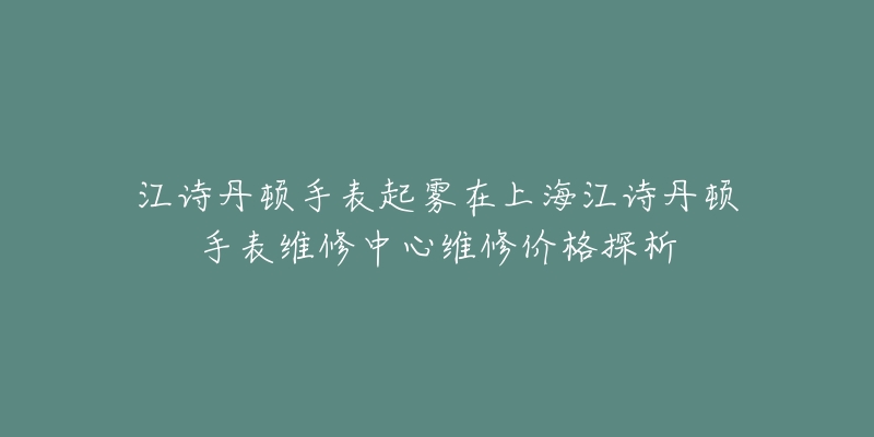 江詩丹頓手表起霧在上海江詩丹頓手表維修中心維修價格探析