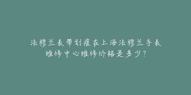 法穆蘭表帶劃痕在上海法穆蘭手表維修中心維修價(jià)格是多少？