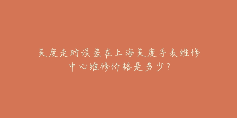 美度走時誤差在上海美度手表維修中心維修價格是多少？