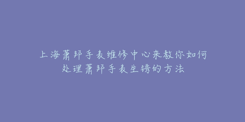 上海蕭邦手表維修中心來(lái)教你如何處理蕭邦手表生銹的方法